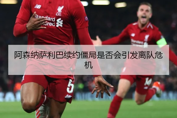 阿森纳萨利巴续约僵局是否会引发离队危机