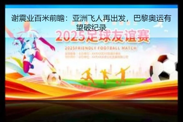 谢震业百米前瞻：亚洲飞人再出发，巴黎奥运有望破纪录