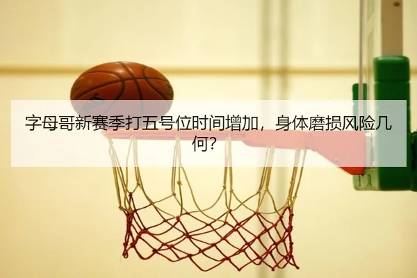 字母哥新赛季打五号位时间增加，身体磨损风险几何？